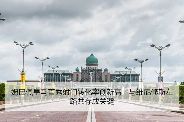 姆巴佩皇马首秀射门转化率创新高，与维尼修斯左路共存成关键