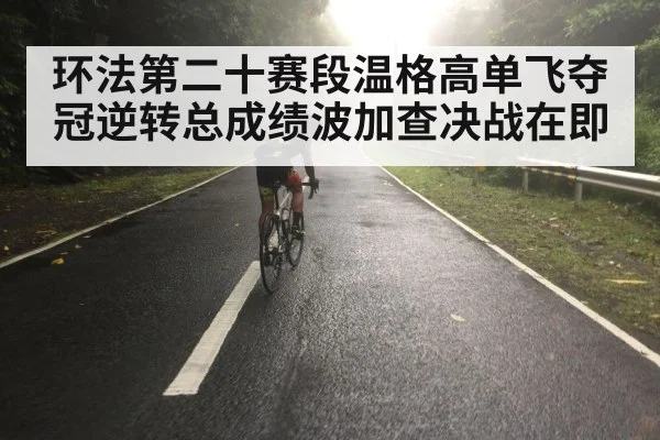 环法第二十赛段温格高单飞夺冠逆转总成绩波加查决战在即