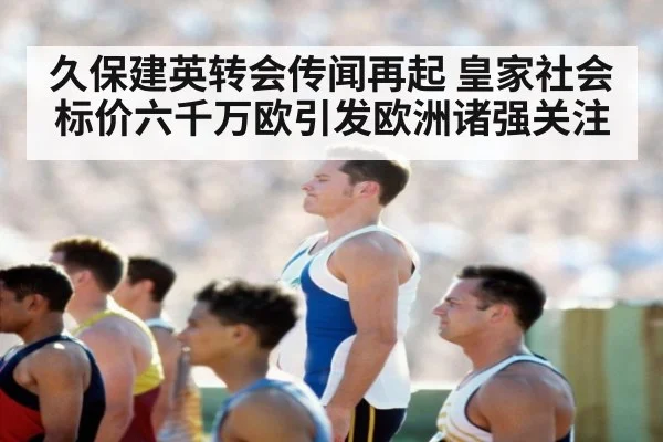 久保建英转会传闻再起 皇家社会标价六千万欧引发欧洲诸强关注