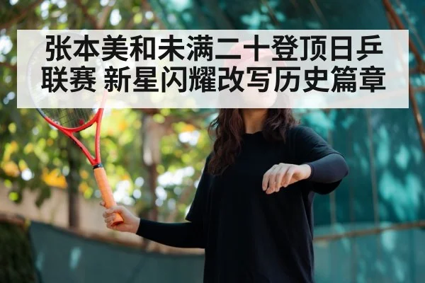 张本美和未满二十登顶日乒联赛 新星闪耀改写历史篇章