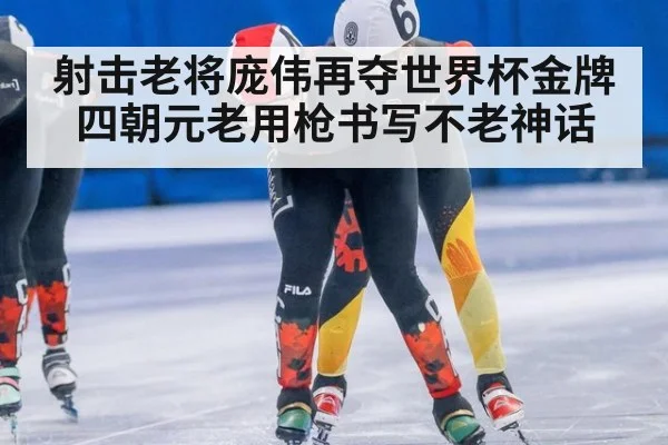 射击老将庞伟再夺世界杯金牌 四朝元老用枪书写不老神话